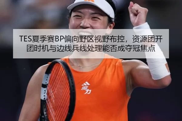 TES夏季赛BP偏向野区视野布控，资源团开团时机与边线兵线处理能否成夺冠焦点